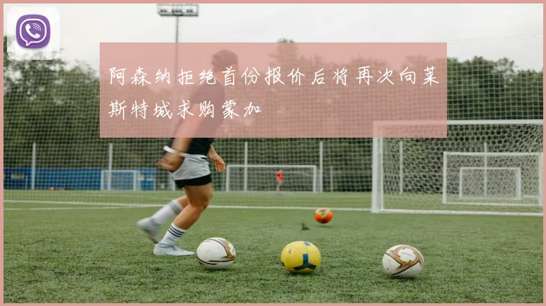 阿森纳拒绝首份报价后将再次向莱斯特城求购蒙加