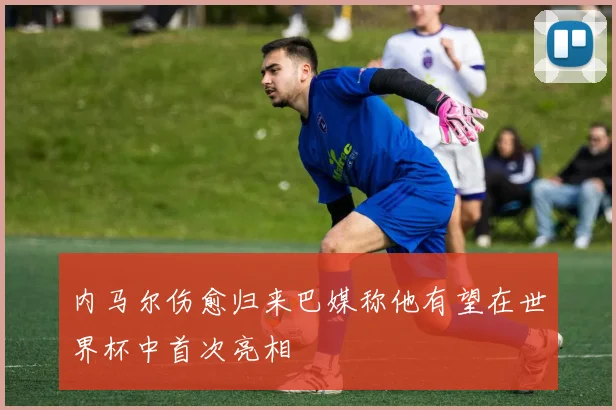 内马尔伤愈归来巴媒称他有望在世界杯中首次亮相