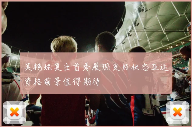 吴艳妮复出首秀展现良好状态亚运资格前景值得期待