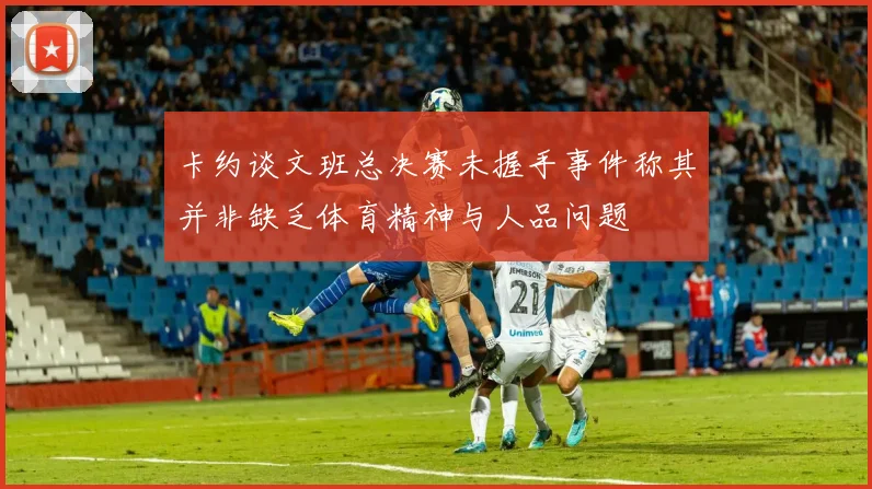 卡约谈文班总决赛未握手事件称其并非缺乏体育精神与人品问题