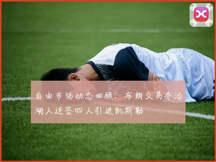 自由市场动态回顾：布朗交易乔治湖人连签四人引进凯斯勒