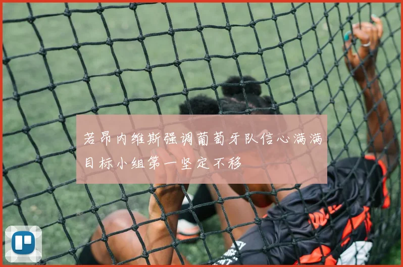 若昂内维斯强调葡萄牙队信心满满目标小组第一坚定不移