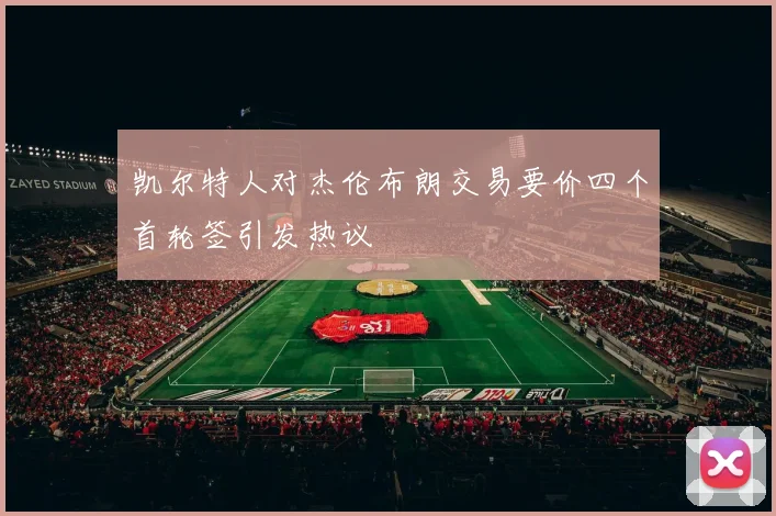 凯尔特人对杰伦布朗交易要价四个首轮签引发热议