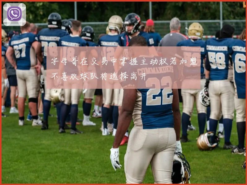 字母哥在交易中掌握主动权若加盟不喜欢球队将选择离开