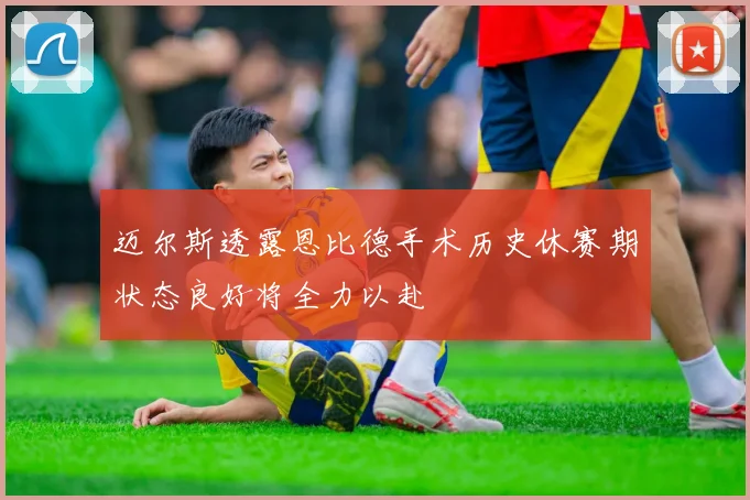 迈尔斯透露恩比德手术历史休赛期状态良好将全力以赴