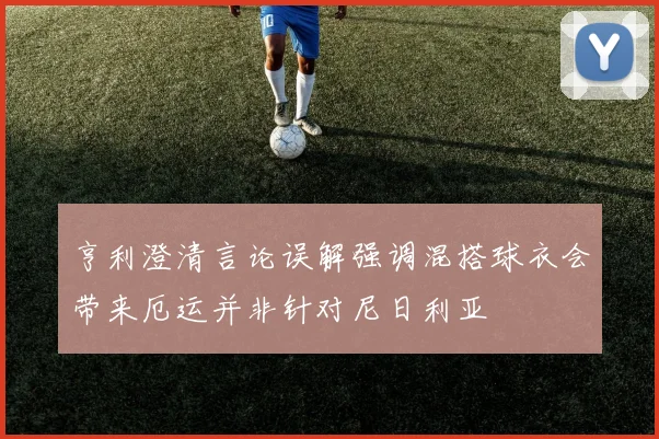 亨利澄清言论误解强调混搭球衣会带来厄运并非针对尼日利亚