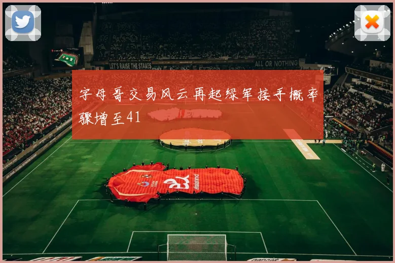 字母哥交易风云再起绿军接手概率骤增至41