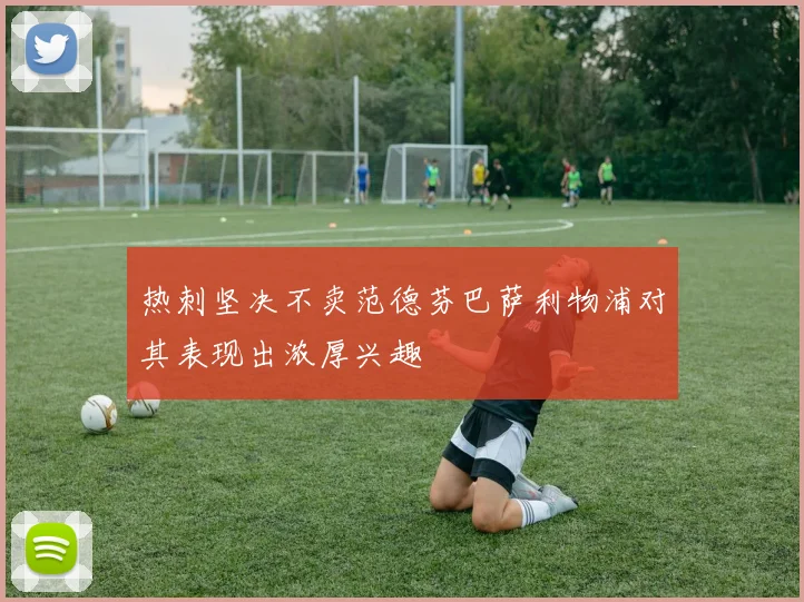 热刺坚决不卖范德芬巴萨利物浦对其表现出浓厚兴趣