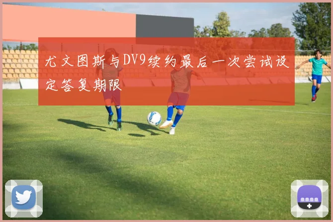 尤文图斯与DV9续约最后一次尝试设定答复期限