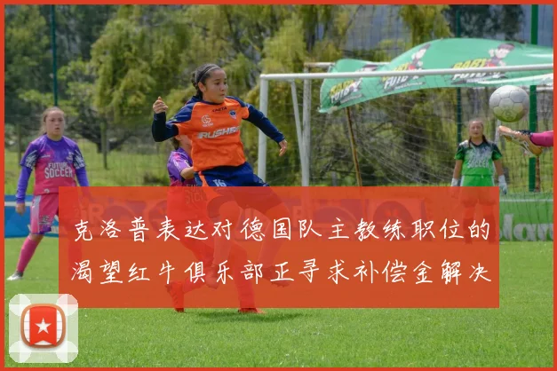 克洛普表达对德国队主教练职位的渴望红牛俱乐部正寻求补偿金解决方案