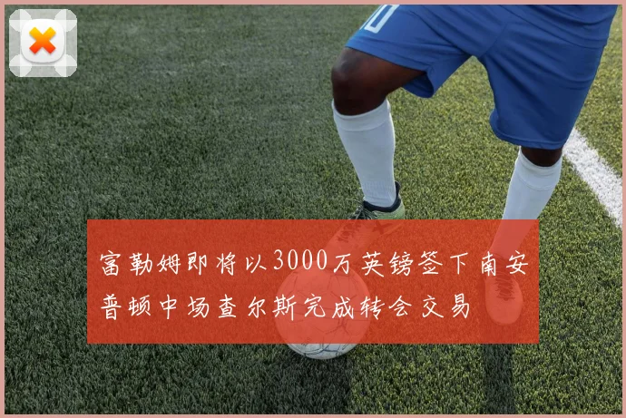 富勒姆即将以3000万英镑签下南安普顿中场查尔斯完成转会交易
