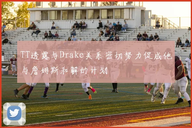TT透露与Drake关系密切努力促成他与詹姆斯和解的计划