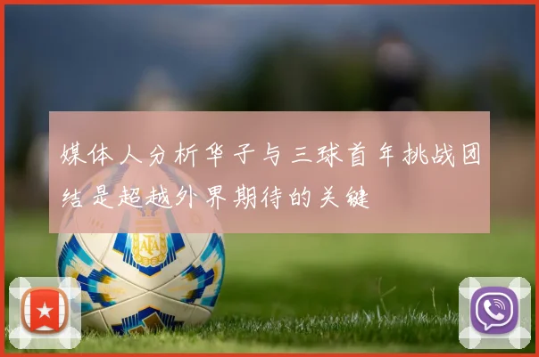媒体人分析华子与三球首年挑战团结是超越外界期待的关键