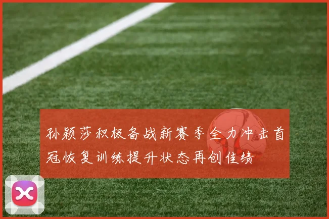 孙颖莎积极备战新赛季全力冲击首冠恢复训练提升状态再创佳绩