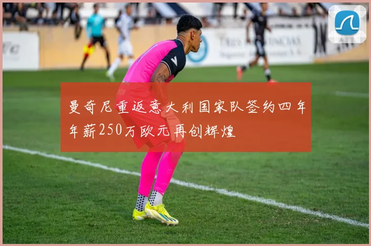曼奇尼重返意大利国家队签约四年年薪250万欧元再创辉煌