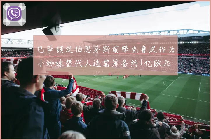 巴萨锁定伯恩茅斯前锋克鲁皮作为小蜘蛛替代人选需筹备约1亿欧元