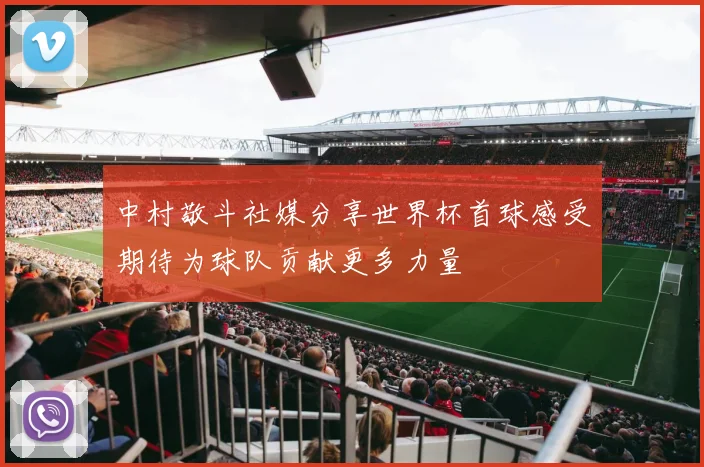 中村敬斗社媒分享世界杯首球感受期待为球队贡献更多力量