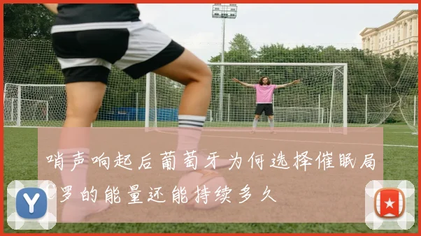 哨声响起后葡萄牙为何选择催眠局C罗的能量还能持续多久