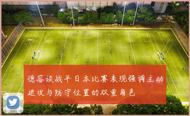 德容谈战平日本比赛表现强调主动进攻与防守位置的双重角色