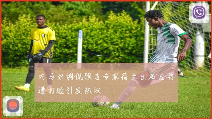 内马尔调侃预言专家荷兰出局后再遭打脸引发热议