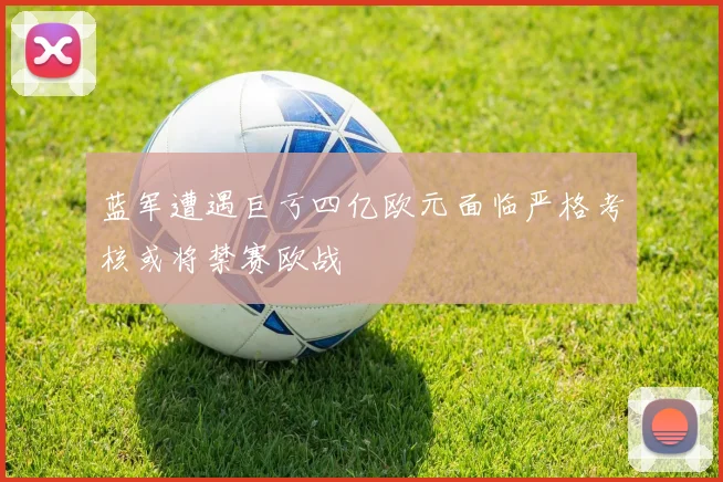 蓝军遭遇巨亏四亿欧元面临严格考核或将禁赛欧战