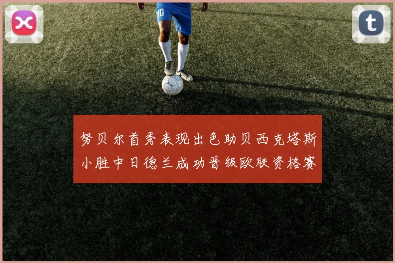 努贝尔首秀表现出色助贝西克塔斯小胜中日德兰成功晋级欧联资格赛