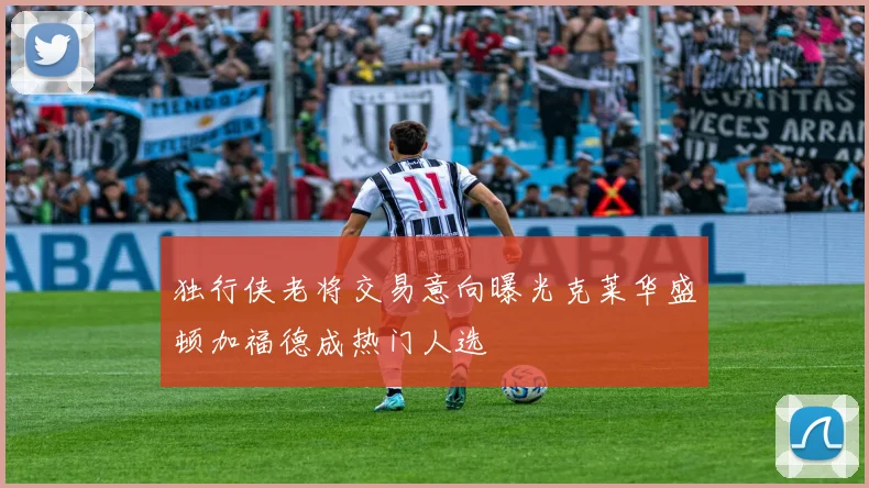 独行侠老将交易意向曝光克莱华盛顿加福德成热门人选