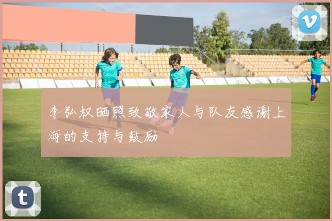 李弘权晒照致敬家人与队友感谢上海的支持与鼓励