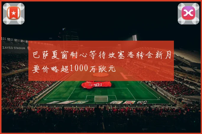 巴萨夏窗耐心等待坎塞洛转会新月要价略超1000万欧元