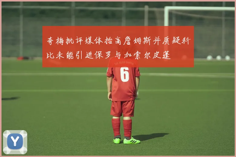 夸梅批评媒体抬高詹姆斯并质疑科比未能引进保罗与加索尔皮蓬